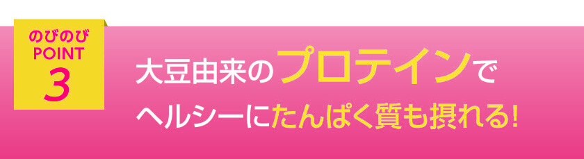 のびのびポイント3 大豆由来のプロテインでヘルシーにタンパク質も摂れる