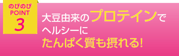 のびのびポイント3 大豆由来のプロテインでヘルシーにタンパク質も摂れる